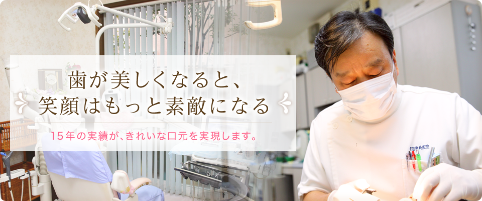 歯が美しくなると、笑顔はもっと素敵になる 15年の実績が、きれいな口元を実現します。